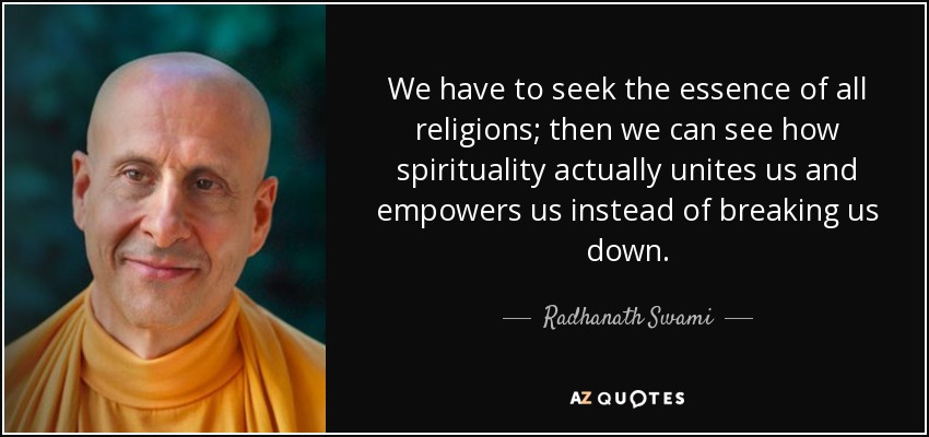 We have to seek the essence of all religions; then we can see how spirituality actually unites us and empowers us instead of breaking us down. - Radhanath Swami