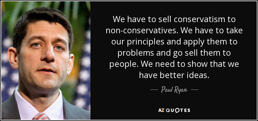 We have to sell conservatism to non-conservatives. We have to take our principles and apply them to problems and go sell them to people. We need to show that we have better ideas. - Paul Ryan