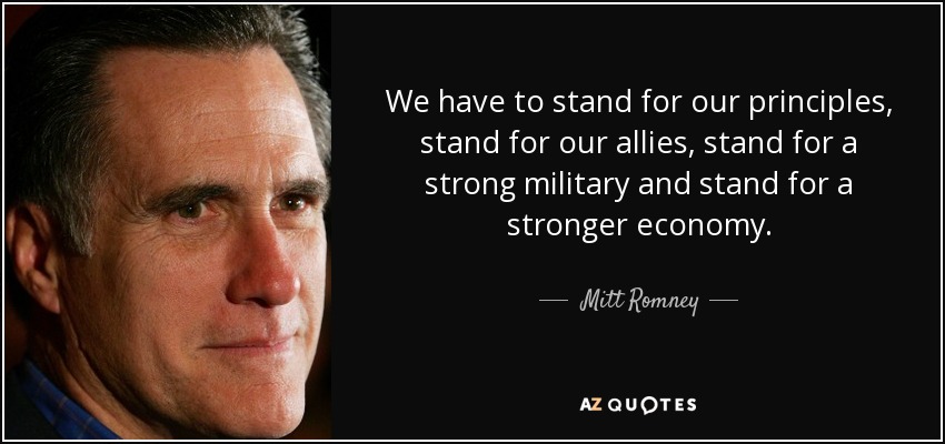 We have to stand for our principles, stand for our allies, stand for a strong military and stand for a stronger economy. - Mitt Romney