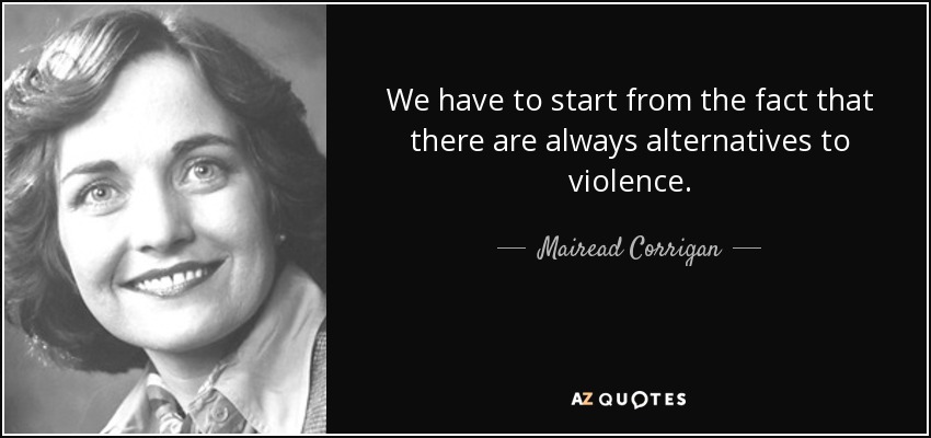 We have to start from the fact that there are always alternatives to violence. - Mairead Corrigan