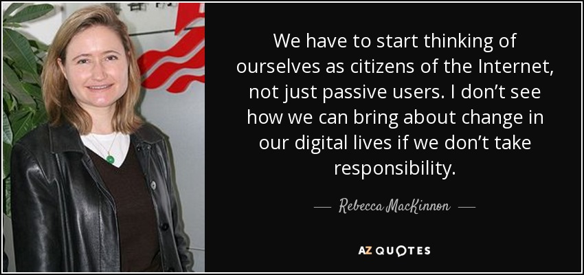 We have to start thinking of ourselves as citizens of the Internet, not just passive users. I don’t see how we can bring about change in our digital lives if we don’t take responsibility. - Rebecca MacKinnon