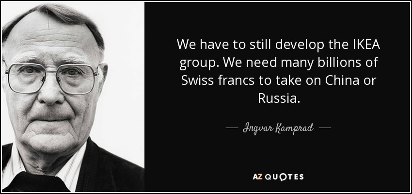 We have to still develop the IKEA group. We need many billions of Swiss francs to take on China or Russia. - Ingvar Kamprad