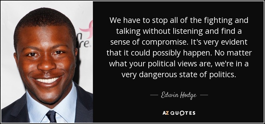 We have to stop all of the fighting and talking without listening and find a sense of compromise. It's very evident that it could possibly happen. No matter what your political views are, we're in a very dangerous state of politics. - Edwin Hodge