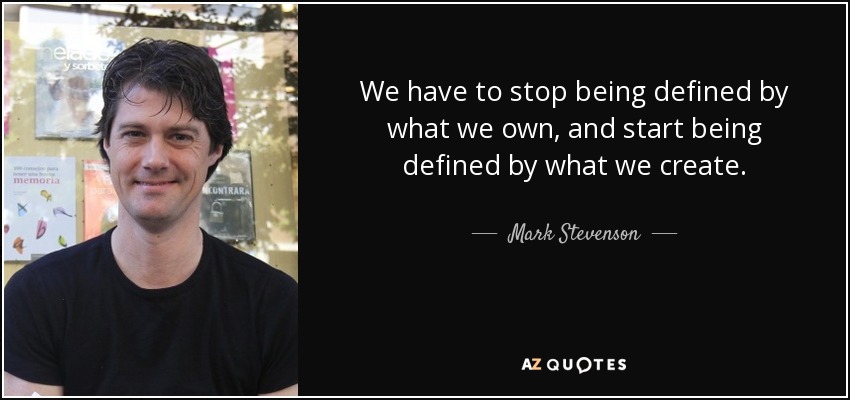 We have to stop being defined by what we own, and start being defined by what we create. - Mark Stevenson