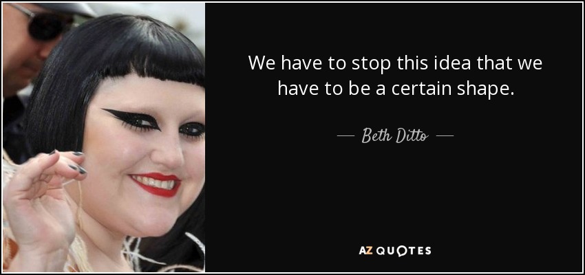 We have to stop this idea that we have to be a certain shape. - Beth Ditto