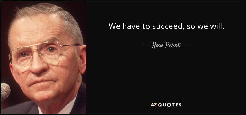 We have to succeed, so we will. - Ross Perot