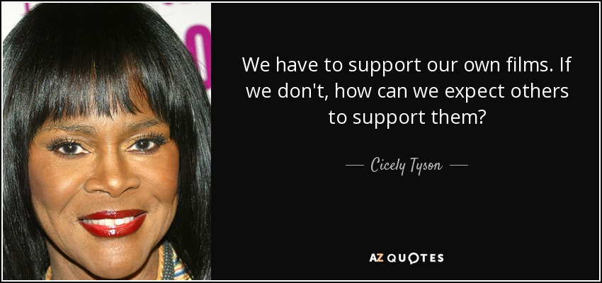 We have to support our own films. If we don't, how can we expect others to support them? - Cicely Tyson