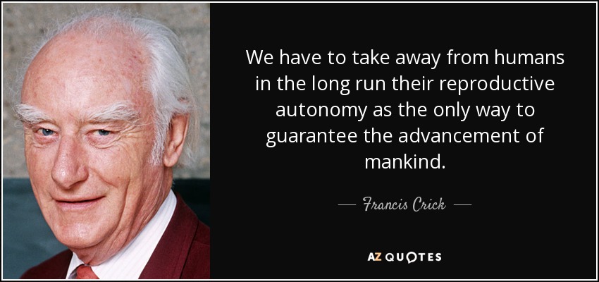 We have to take away from humans in the long run their reproductive autonomy as the only way to guarantee the advancement of mankind. - Francis Crick