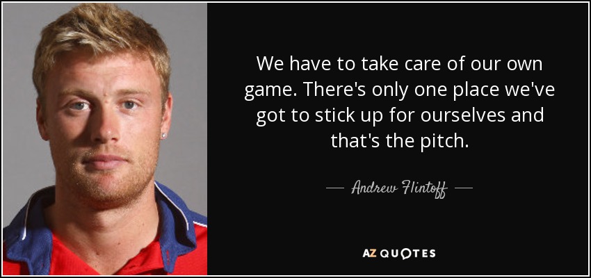 We have to take care of our own game. There's only one place we've got to stick up for ourselves and that's the pitch. - Andrew Flintoff