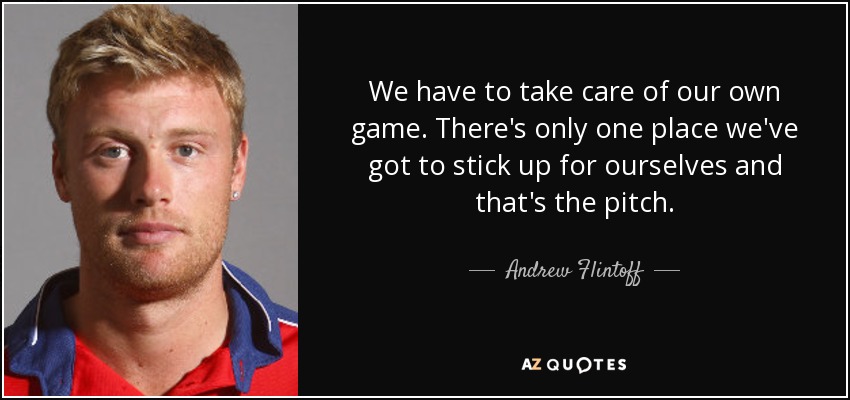 We have to take care of our own game. There's only one place we've got to stick up for ourselves and that's the pitch. - Andrew Flintoff