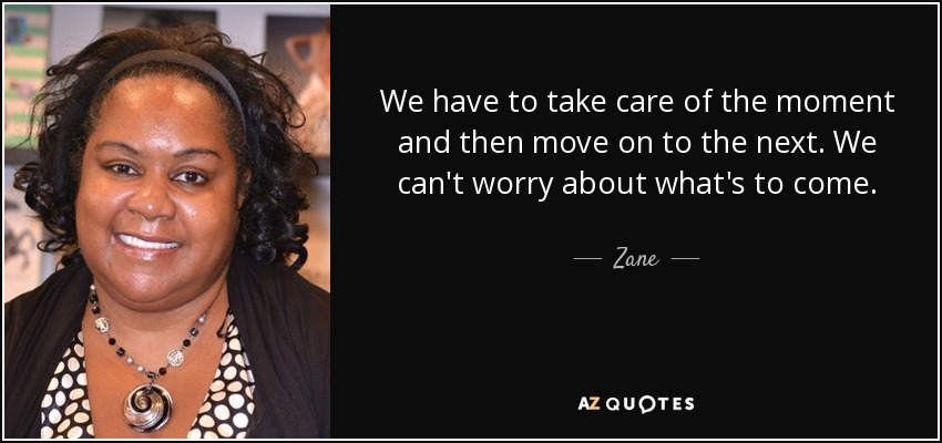 We have to take care of the moment and then move on to the next. We can't worry about what's to come. - Zane