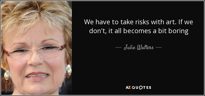 We have to take risks with art. If we don't, it all becomes a bit boring - Julie Walters