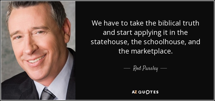 We have to take the biblical truth and start applying it in the statehouse, the schoolhouse, and the marketplace. - Rod Parsley