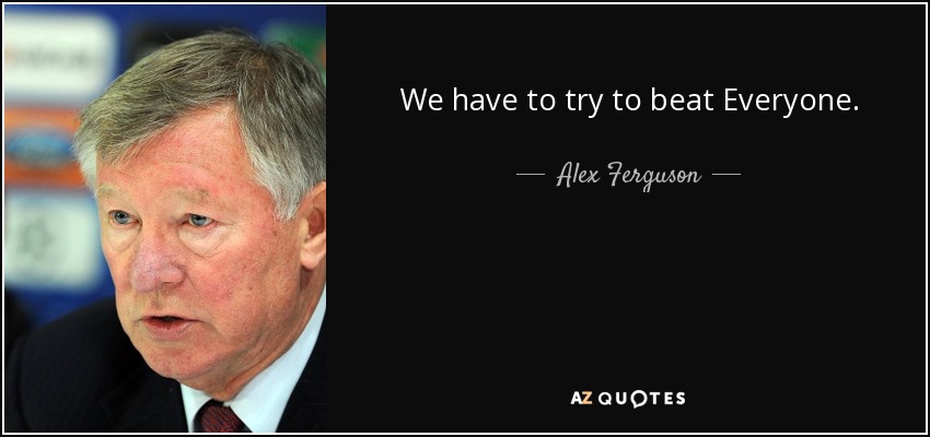 We have to try to beat Everyone. - Alex Ferguson