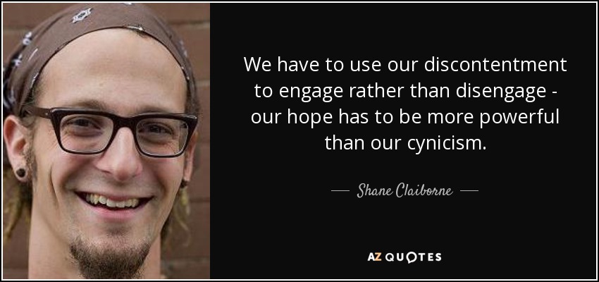 We have to use our discontentment to engage rather than disengage - our hope has to be more powerful than our cynicism. - Shane Claiborne