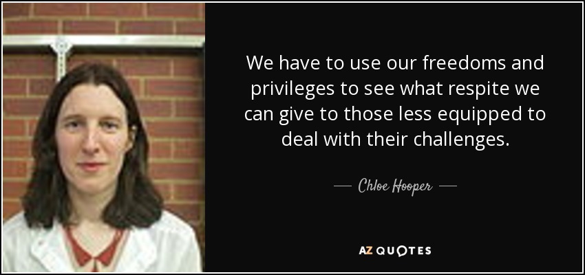 We have to use our freedoms and privileges to see what respite we can give to those less equipped to deal with their challenges. - Chloe Hooper
