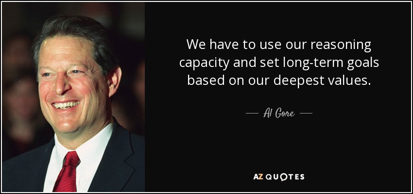 We have to use our reasoning capacity and set long-term goals based on our deepest values. - Al Gore