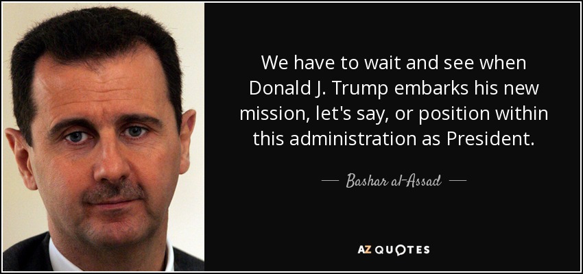 We have to wait and see when Donald J. Trump embarks his new mission, let's say, or position within this administration as President. - Bashar al-Assad