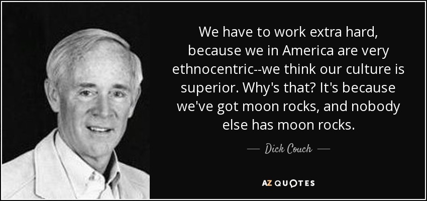 We have to work extra hard, because we in America are very ethnocentric--we think our culture is superior. Why's that? It's because we've got moon rocks, and nobody else has moon rocks. - Dick Couch