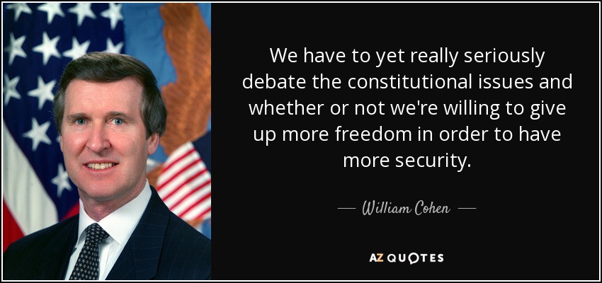 We have to yet really seriously debate the constitutional issues and whether or not we're willing to give up more freedom in order to have more security. - William Cohen