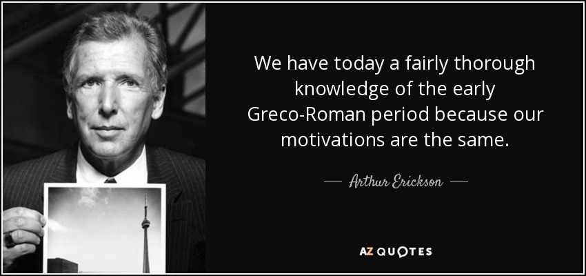 We have today a fairly thorough knowledge of the early Greco-Roman period because our motivations are the same. - Arthur Erickson
