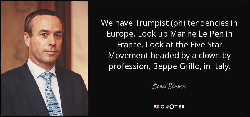 We have Trumpist (ph) tendencies in Europe. Look up Marine Le Pen in France. Look at the Five Star Movement headed by a clown by profession, Beppe Grillo, in Italy. - Lionel Barber