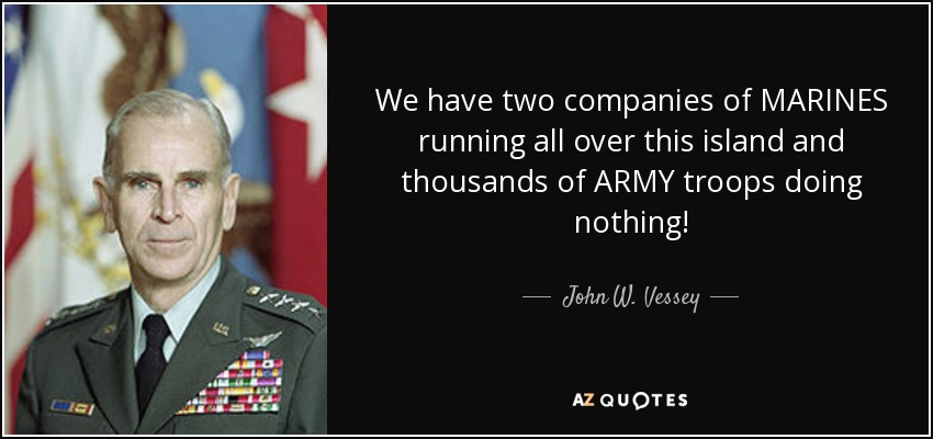 We have two companies of MARINES running all over this island and thousands of ARMY troops doing nothing! - John W. Vessey, Jr.