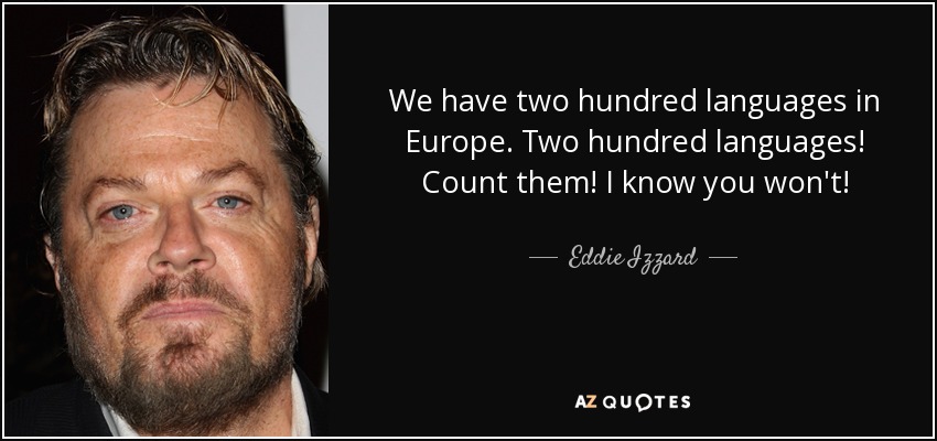 We have two hundred languages in Europe. Two hundred languages! Count them! I know you won't! - Eddie Izzard