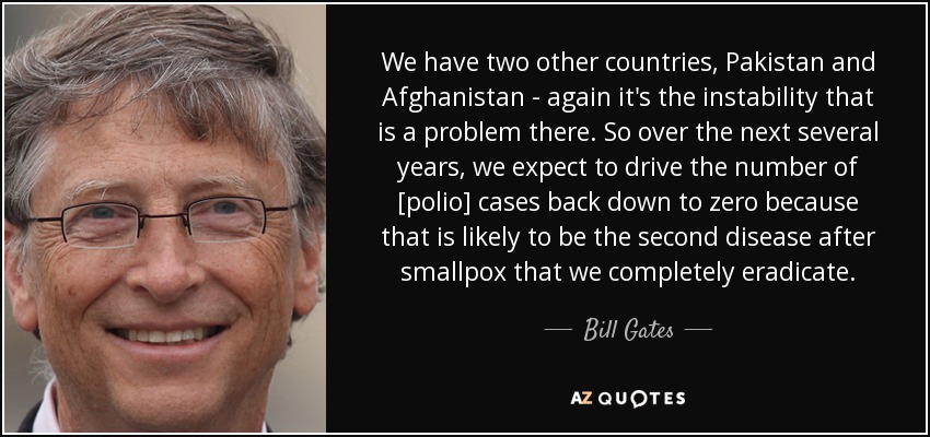 We have two other countries, Pakistan and Afghanistan - again it's the instability that is a problem there. So over the next several years, we expect to drive the number of [polio] cases back down to zero because that is likely to be the second disease after smallpox that we completely eradicate. - Bill Gates