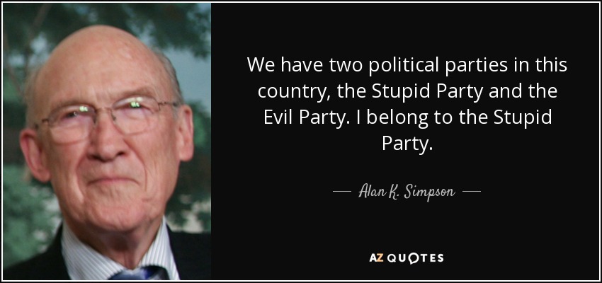We have two political parties in this country, the Stupid Party and the Evil Party. I belong to the Stupid Party. - Alan K. Simpson