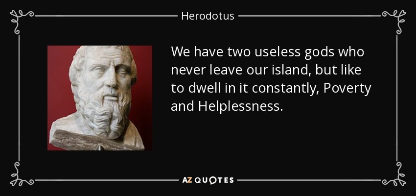 We have two useless gods who never leave our island, but like to dwell in it constantly, Poverty and Helplessness. - Herodotus