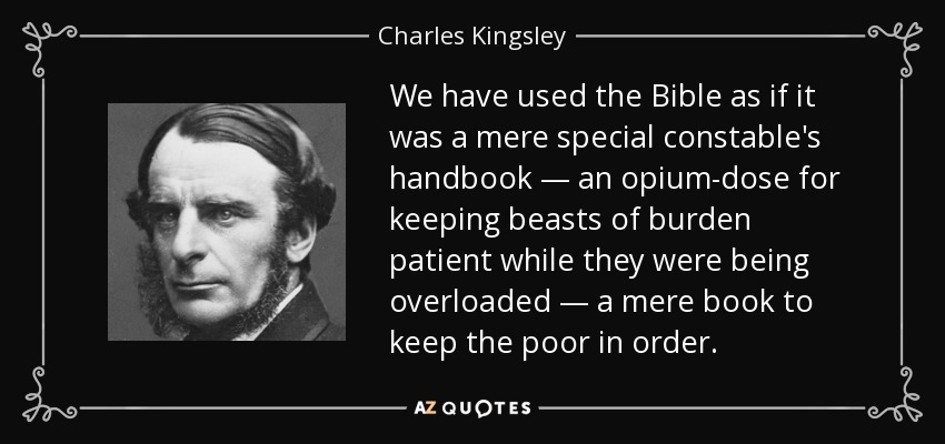 We have used the Bible as if it was a mere special constable's handbook — an opium-dose for keeping beasts of burden patient while they were being overloaded — a mere book to keep the poor in order. - Charles Kingsley