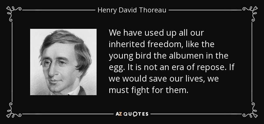 We have used up all our inherited freedom, like the young bird the albumen in the egg. It is not an era of repose. If we would save our lives, we must fight for them. - Henry David Thoreau