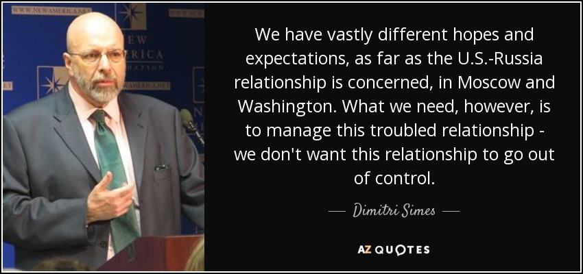 We have vastly different hopes and expectations, as far as the U.S.-Russia relationship is concerned, in Moscow and Washington. What we need, however, is to manage this troubled relationship - we don't want this relationship to go out of control. - Dimitri Simes