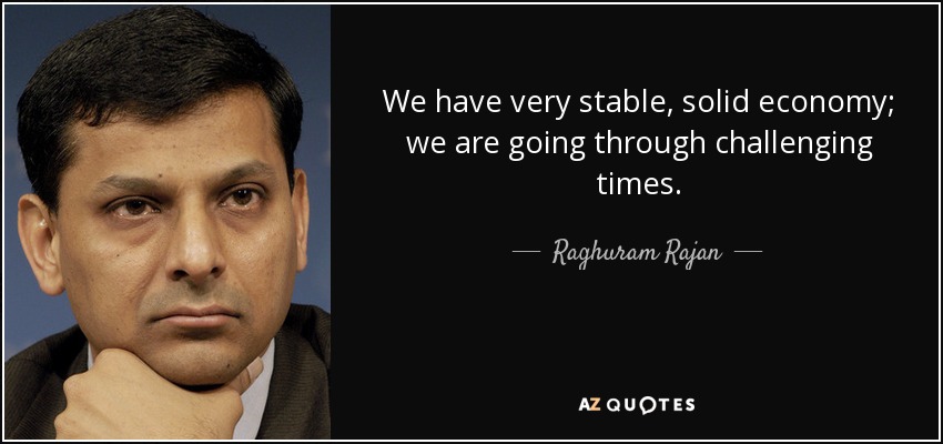 We have very stable, solid economy; we are going through challenging times. - Raghuram Rajan