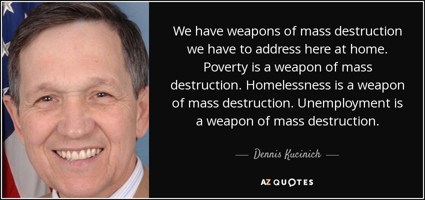 We have weapons of mass destruction we have to address here at home. Poverty is a weapon of mass destruction. Homelessness is a weapon of mass destruction. Unemployment is a weapon of mass destruction. - Dennis Kucinich