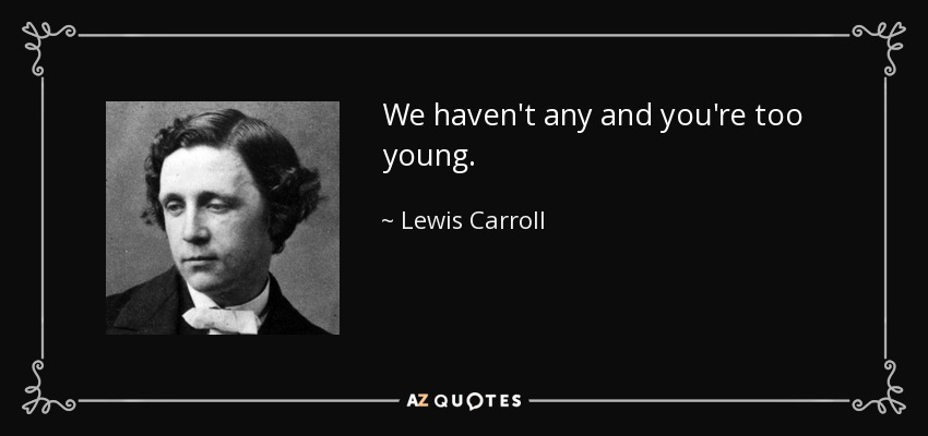 We haven't any and you're too young. - Lewis Carroll