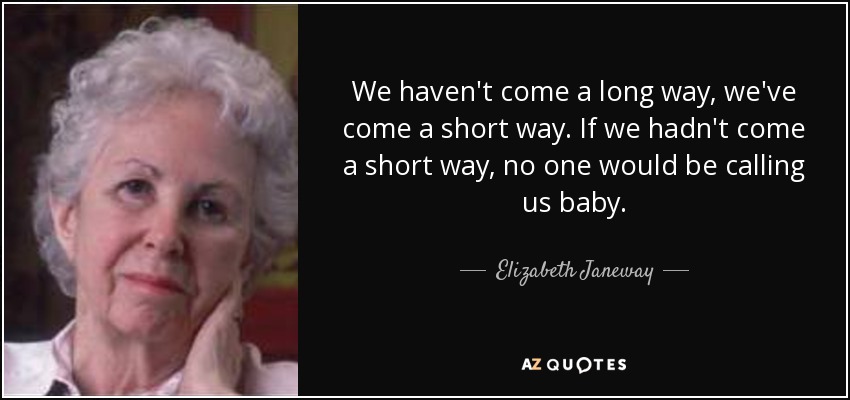 We haven't come a long way, we've come a short way. If we hadn't come a short way, no one would be calling us baby. - Elizabeth Janeway