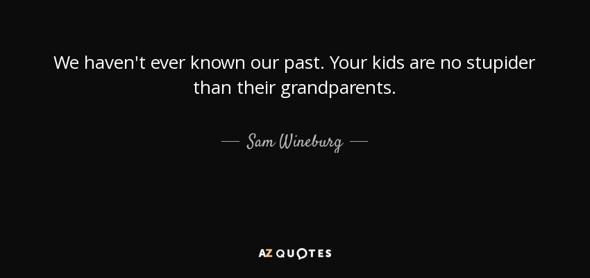 We haven't ever known our past. Your kids are no stupider than their grandparents. - Sam Wineburg