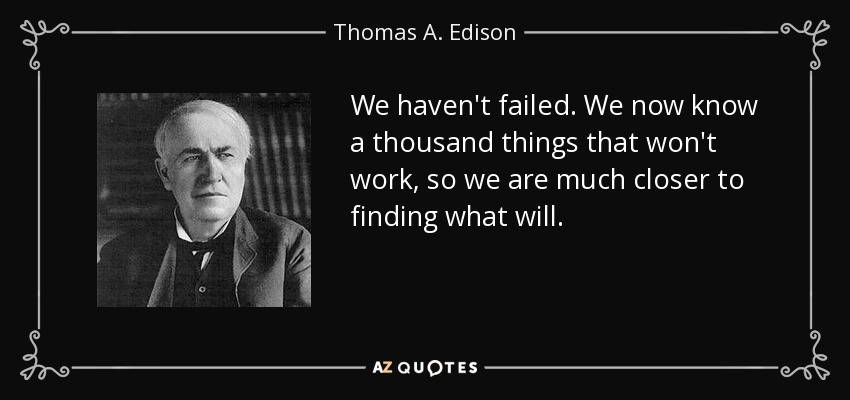 We haven't failed. We now know a thousand things that won't work, so we are much closer to finding what will. - Thomas A. Edison
