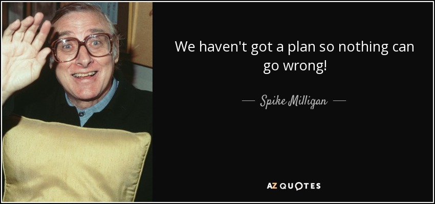 We haven't got a plan so nothing can go wrong! - Spike Milligan