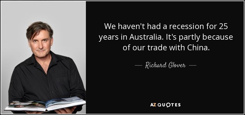 We haven't had a recession for 25 years in Australia. It's partly because of our trade with China. - Richard Glover