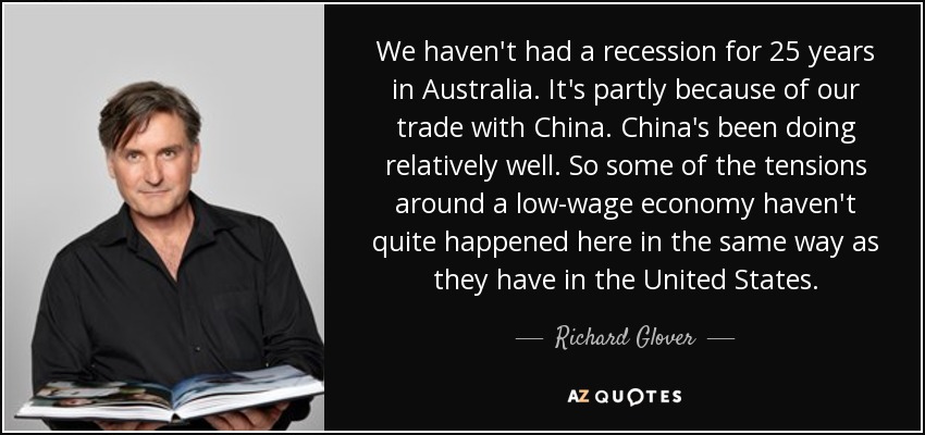 We haven't had a recession for 25 years in Australia. It's partly because of our trade with China. China's been doing relatively well. So some of the tensions around a low-wage economy haven't quite happened here in the same way as they have in the United States. - Richard Glover