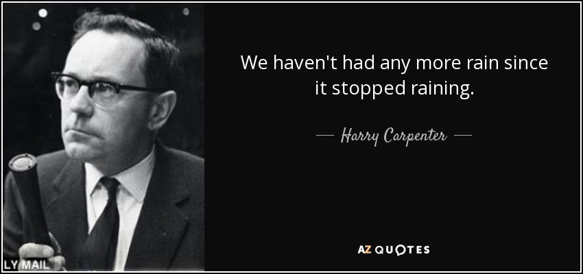 We haven't had any more rain since it stopped raining. - Harry Carpenter