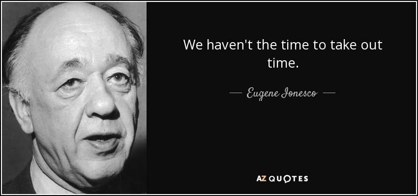 We haven't the time to take out time. - Eugene Ionesco