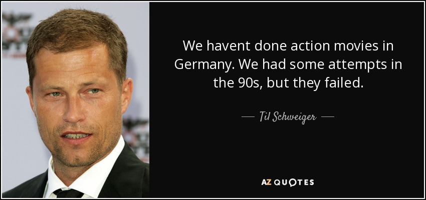 We havent done action movies in Germany. We had some attempts in the 90s, but they failed. - Til Schweiger