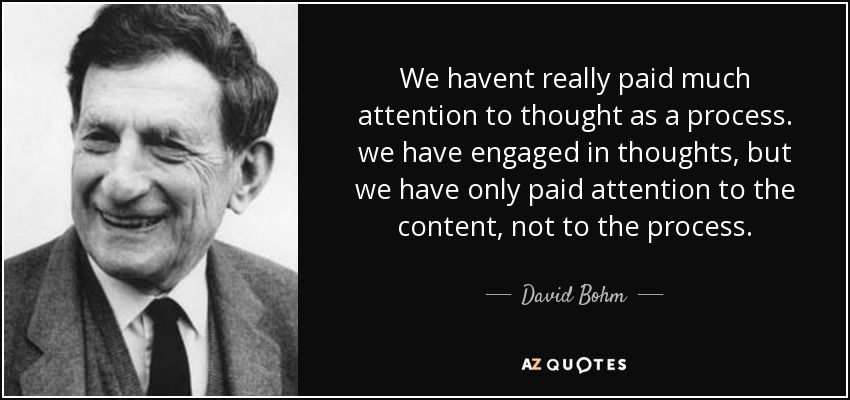 We havent really paid much attention to thought as a process. we have engaged in thoughts, but we have only paid attention to the content, not to the process. - David Bohm