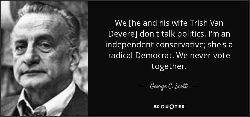 We [he and his wife Trish Van Devere] don't talk politics. I'm an independent conservative; she's a radical Democrat. We never vote together. - George C. Scott