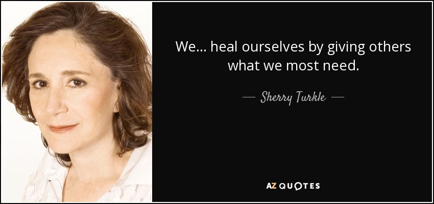 We... heal ourselves by giving others what we most need. - Sherry Turkle