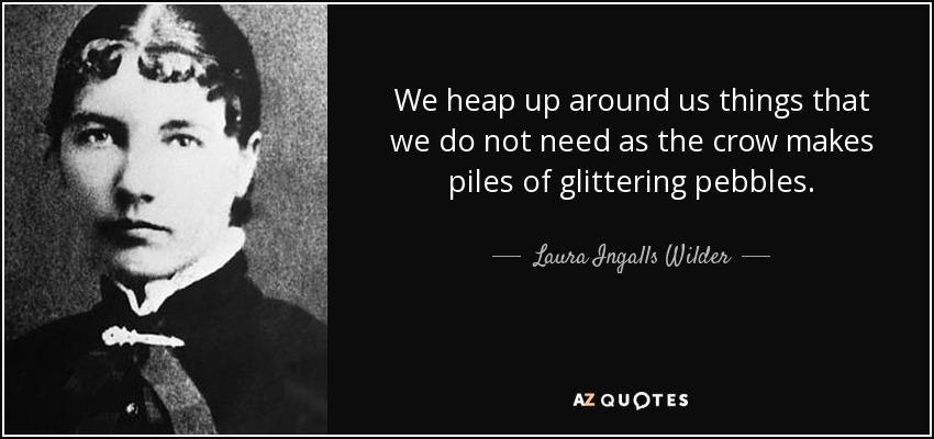 We heap up around us things that we do not need as the crow makes piles of glittering pebbles. - Laura Ingalls Wilder
